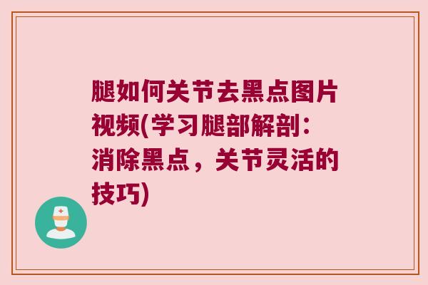 腿如何关节去黑点图片视频(学习腿部解剖:消除黑点,关节灵活的技巧)