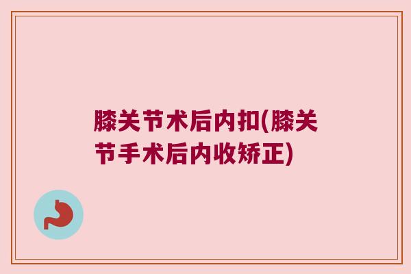 膝关节术后内扣(膝关节手术后内收矫正)