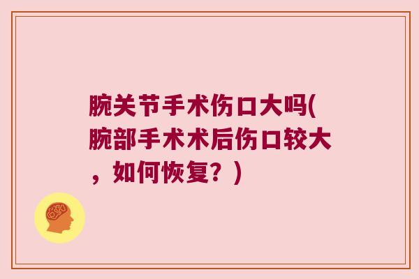 腕关节手术伤口大吗(腕部手术术后伤口较大,如何恢复?) 腕关节手术伤口大吗(腕部手术术后伤口较大,如何恢复?)