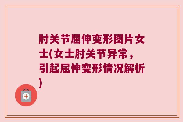 肘关节屈伸变形图片女士(女士肘关节异常,引起屈伸变形情况解析)