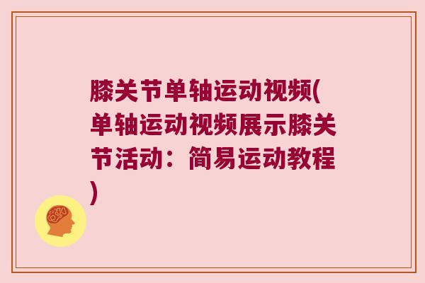 膝关节单轴运动视频(单轴运动视频展示膝关节活动:简易运动教程)