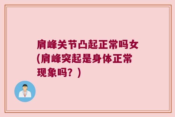 肩峰关节凸起正常吗女(肩峰突起是身体正常现象吗?) 肩峰关节凸起正常吗女(肩峰突起是身体正常现象吗?)