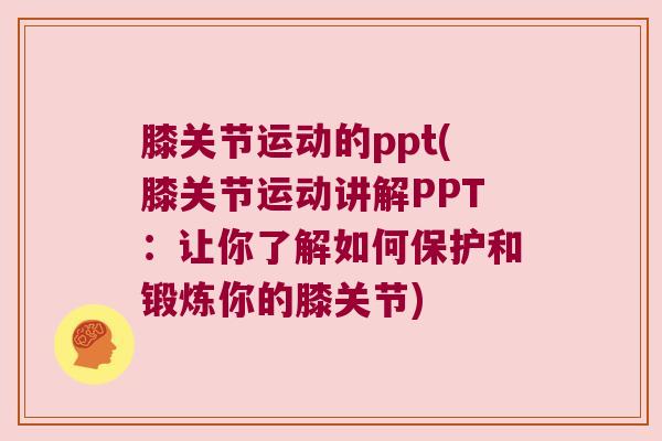 膝关节运动的ppt(膝关节运动讲解PPT:让你了解如何保护和锻炼你的膝关节)