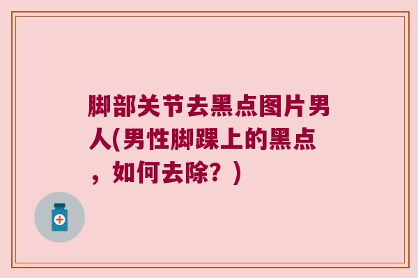 脚部关节去黑点图片男人(男性脚踝上的黑点,如何去除?)