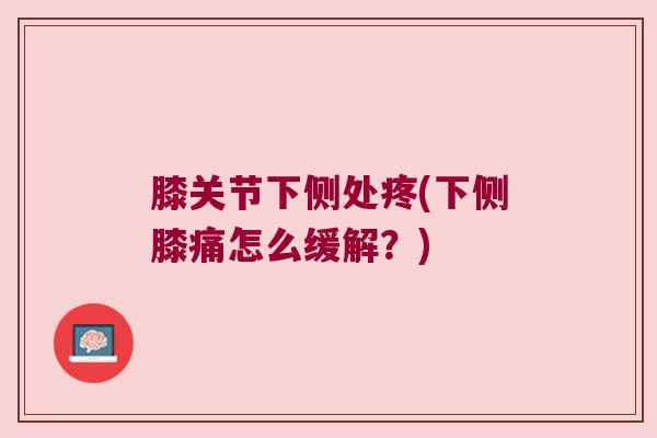 膝关节下侧处疼(下侧膝痛怎么缓解?)