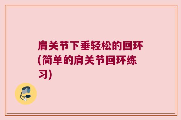 肩关节下垂轻松的回环(简单的肩关节回环练习) 肩关节下垂轻松的回环(简单的肩关节回环练习)