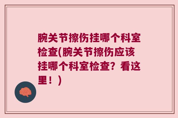 腕关节擦伤挂哪个科室检查(腕关节擦伤应该挂哪个科室检查?看这里!)
