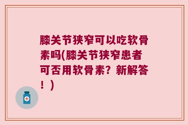 膝关节狭窄可以吃软骨素吗(膝关节狭窄患者可否用软骨素?新解答!)