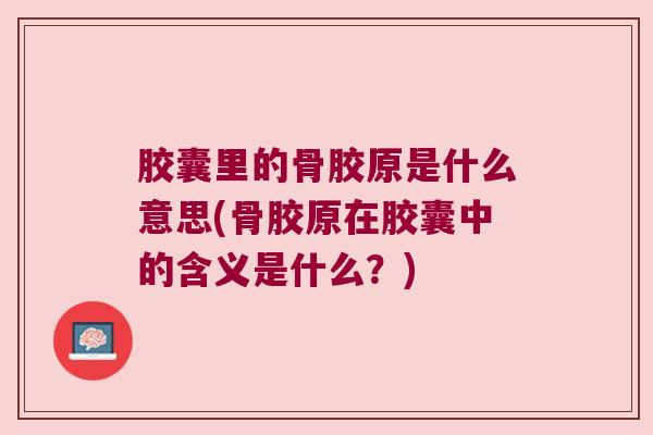 胶囊里的骨胶原是什么意思(骨胶原在胶囊中的含义是什么?)
