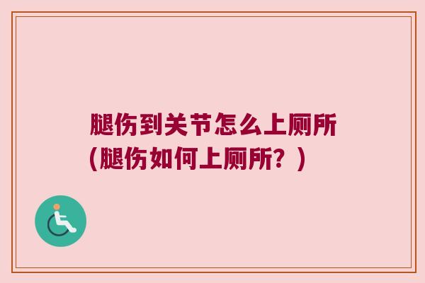 腿伤到关节怎么上厕所(腿伤如何上厕所?)