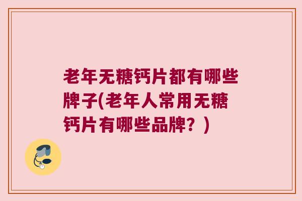 老年无糖钙片都有哪些牌子(老年人常用无糖钙片有哪些品牌?)