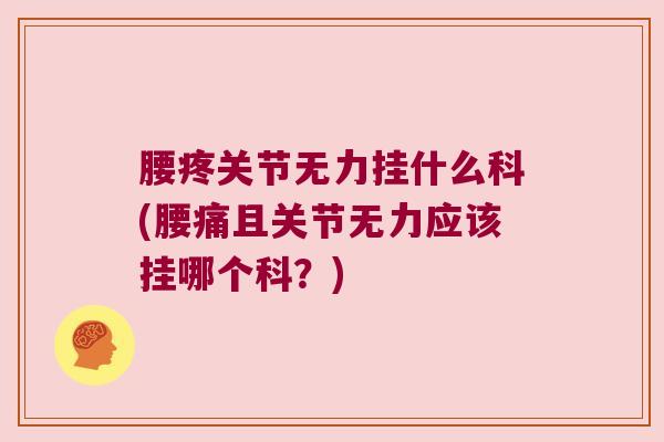腰疼关节无力挂什么科(腰痛且关节无力应该挂哪个科?)