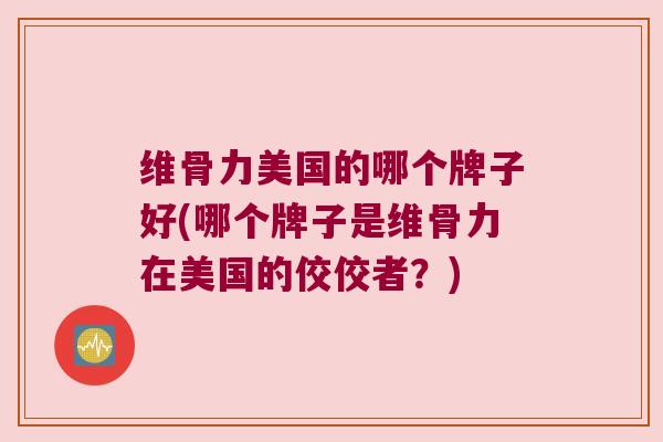 维骨力美国的哪个牌子好(哪个牌子是维骨力在美国的佼佼者?)