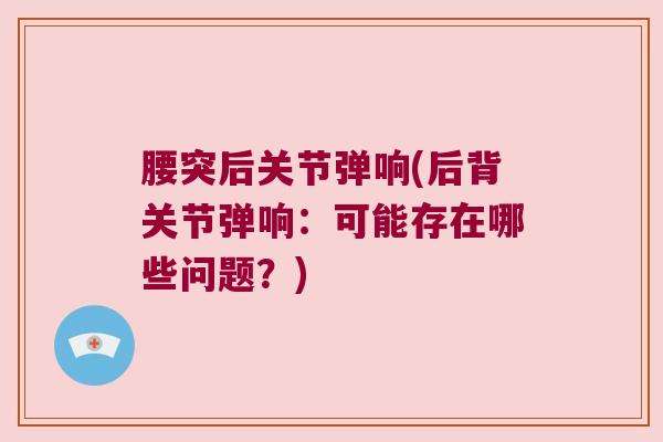 腰突后关节弹响(后背关节弹响:可能存在哪些问题?)