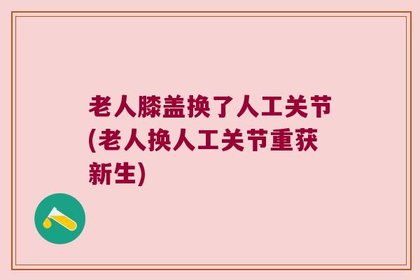 老人膝盖换了人工关节(老人换人工关节重获新生)
