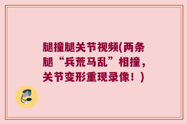 腿撞腿关节视频(两条腿“兵荒马乱”相撞,关节变形重现录像!)