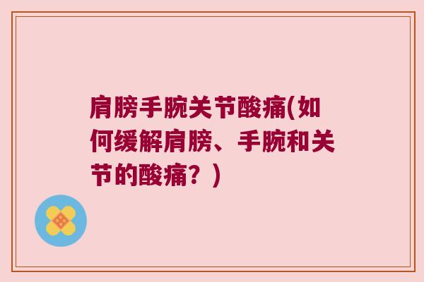 肩膀手腕关节酸痛(如何缓解肩膀、手腕和关节的酸痛?)