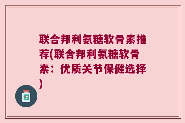 联合邦利氨糖软骨素推荐(联合邦利氨糖软骨素:优质关节保健选择)