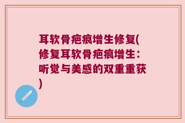 耳软骨疤痕增生修复(修复耳软骨疤痕增生:听觉与美感的双重重获)