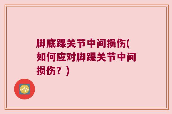 脚底踝关节中间损伤(如何应对脚踝关节中间损伤?) 脚底踝关节中间损伤(如何应对脚踝关节中间损伤?)