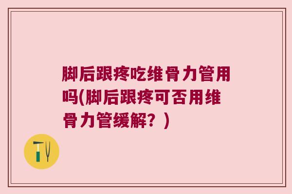 脚后跟疼吃维骨力管用吗(脚后跟疼可否用维骨力管缓解?)