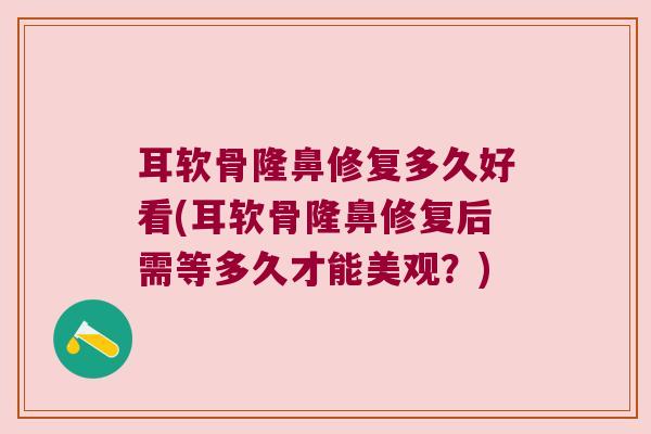 耳软骨隆鼻修复多久好看(耳软骨隆鼻修复后需等多久才能美观?)