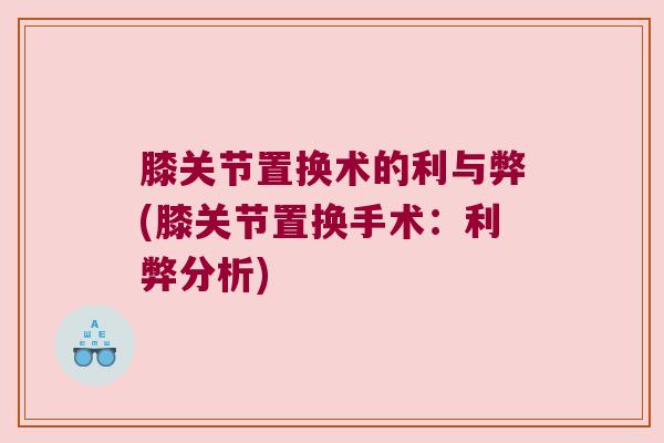 膝关节置换术的利与弊(膝关节置换手术:利弊分析)