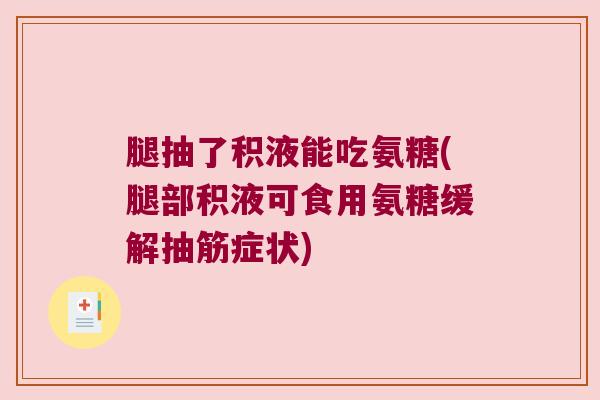 腿抽了积液能吃氨糖(腿部积液可食用氨糖缓解抽筋症状)