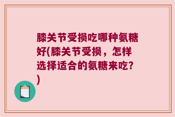 膝关节受损吃哪种氨糖好(膝关节受损,怎样选择适合的氨糖来吃?)