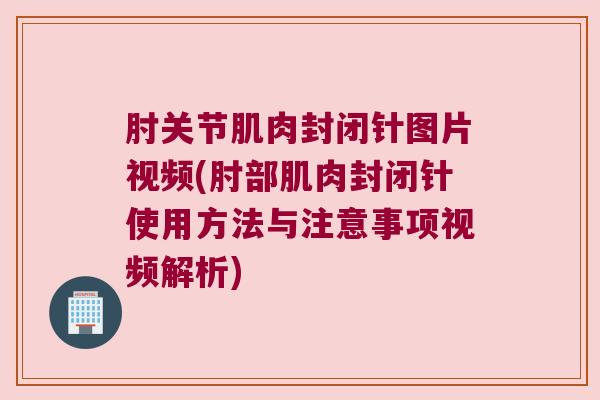 肘关节肌肉封闭针图片视频(肘部肌肉封闭针使用方法与注意事项视频解析)