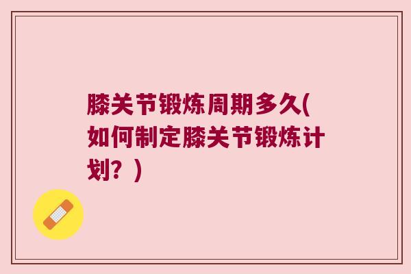 膝关节锻炼周期多久(如何制定膝关节锻炼计划?)