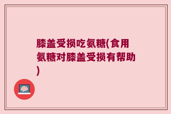 膝盖受损吃氨糖(食用氨糖对膝盖受损有帮助)