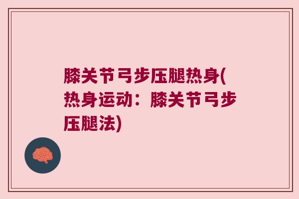 膝关节弓步压腿热身(热身运动:膝关节弓步压腿法)
