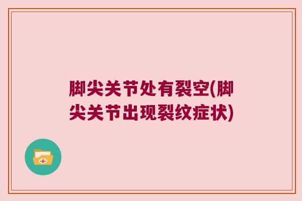 脚尖关节处有裂空(脚尖关节出现裂纹症状)