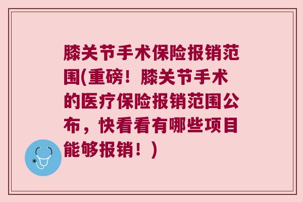 膝关节手术保险报销范围(重磅!膝关节手术的医疗保险报销范围公布,快看看有哪些项目能够报销!)