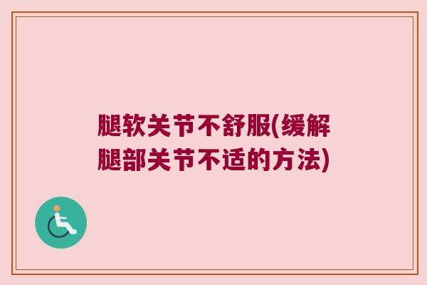 腿软关节不舒服(缓解腿部关节不适的方法) 腿软关节不舒服(缓解腿部关节不适的方法)