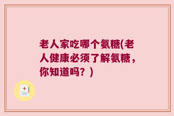老人家吃哪个氨糖(老人健康必须了解氨糖,你知道吗?)