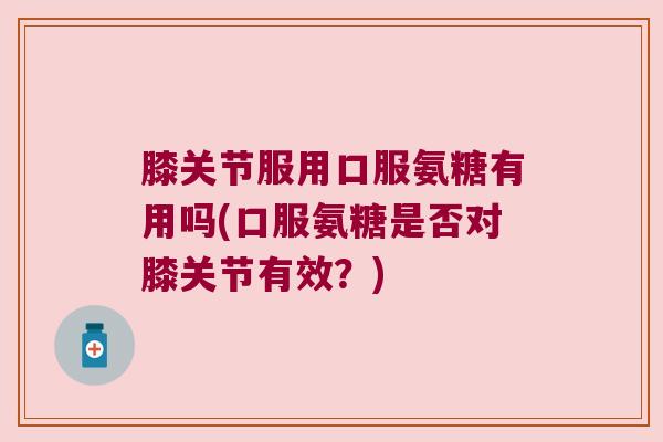 膝关节服用口服氨糖有用吗(口服氨糖是否对膝关节有效?)