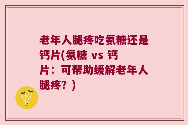 老年人腿疼吃氨糖还是钙片(氨糖 vs 钙片:可帮助缓解老年人腿疼?)