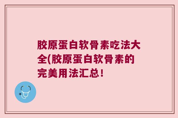 胶原蛋白软骨素吃法大全(胶原蛋白软骨素的完美用法汇总!