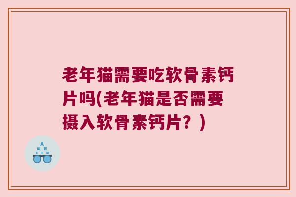 老年猫需要吃软骨素钙片吗(老年猫是否需要摄入软骨素钙片?)