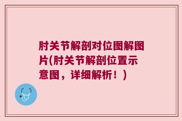 肘关节解剖对位图解图片(肘关节解剖位置示意图,详细解析!)