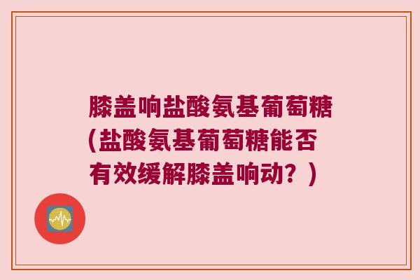 膝盖响盐酸氨基葡萄糖(盐酸氨基葡萄糖能否有效缓解膝盖响动？)