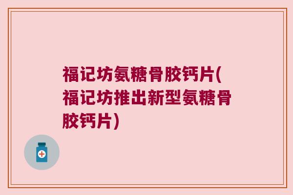 福记坊氨糖骨胶钙片(福记坊推出新型氨糖骨胶钙片)