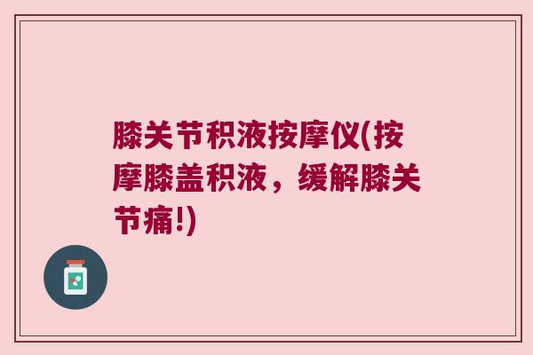 膝关节积液按摩仪(按摩膝盖积液,缓解膝关节痛!)