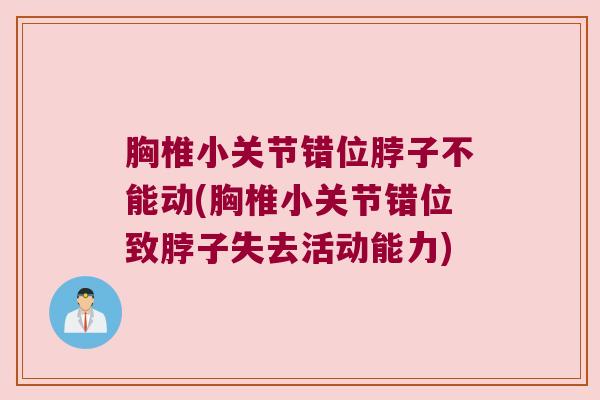 胸椎小关节错位脖子不能动(胸椎小关节错位致脖子失去活动能力)