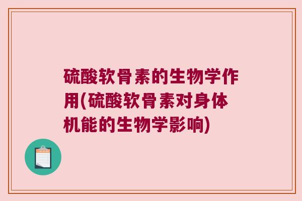 硫酸软骨素的生物学作用(硫酸软骨素对身体机能的生物学影响)