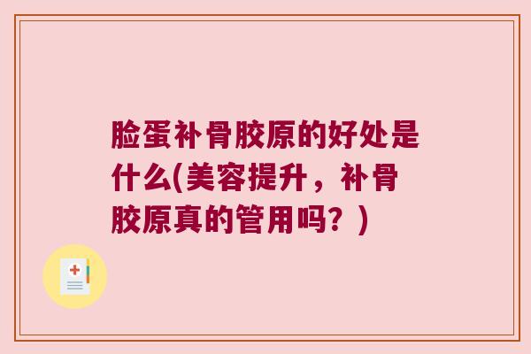 脸蛋补骨胶原的好处是什么(美容提升,补骨胶原真的管用吗?)