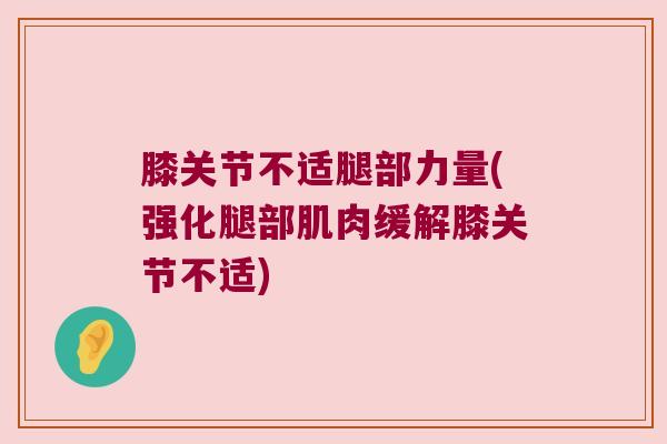 膝关节不适腿部力量(强化腿部肌肉缓解膝关节不适) 膝关节不适腿部力量(强化腿部肌肉缓解膝关节不适)