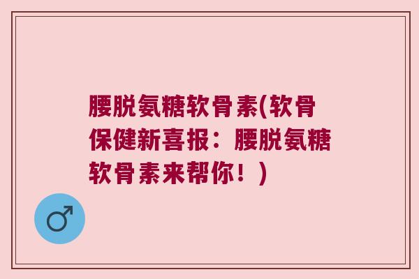 腰脱氨糖软骨素(软骨保健新喜报:腰脱氨糖软骨素来帮你!)